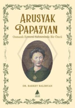 Arusyak Papazyan/ Osmanlı Ermeni Sahnesinde Bir Öncu¨